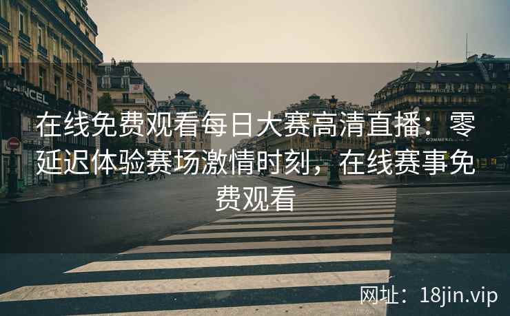 在线免费观看每日大赛高清直播：零延迟体验赛场激情时刻，在线赛事免费观看