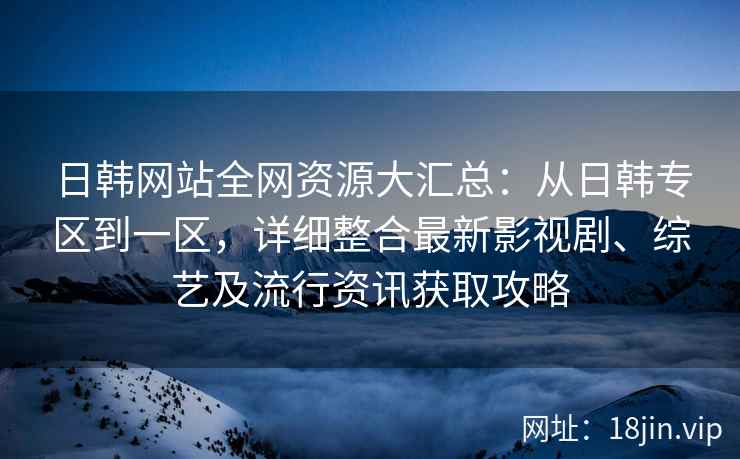 日韩网站全网资源大汇总：从日韩专区到一区，详细整合最新影视剧、综艺及流行资讯获取攻略