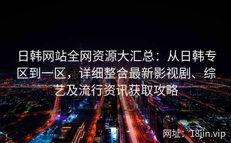 日韩网站全网资源大汇总：从日韩专区到一区，详细整合最新影视剧、综艺及流行资讯获取攻略