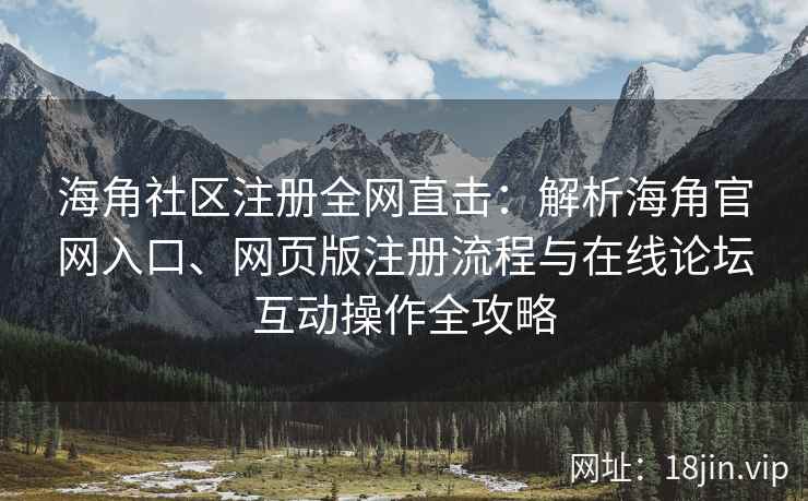 海角社区注册全网直击：解析海角官网入口、网页版注册流程与在线论坛互动操作全攻略