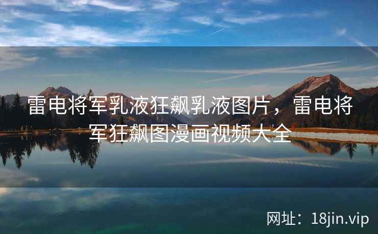 雷电将军乳液狂飙乳液图片，雷电将军狂飙图漫画视频大全