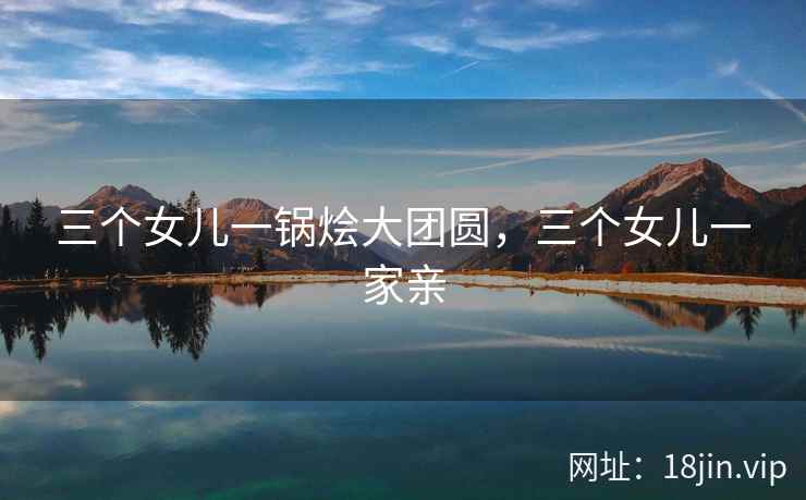 三个女儿一锅烩大团圆，三个女儿一家亲