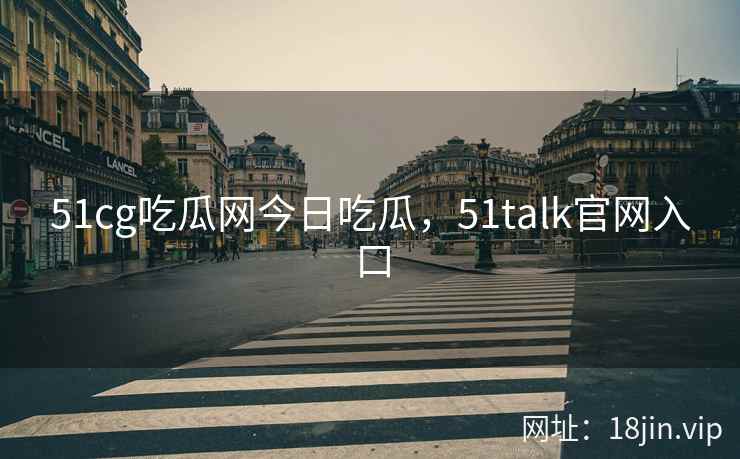 51cg吃瓜网今日吃瓜，51talk官网入口