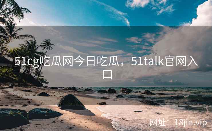 51cg吃瓜网今日吃瓜，51talk官网入口
