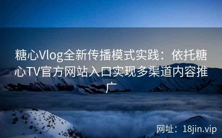 糖心Vlog全新传播模式实践：依托糖心TV官方网站入口实现多渠道内容推广