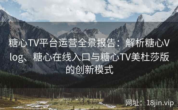 糖心TV平台运营全景报告：解析糖心Vlog、糖心在线入口与糖心TV美杜莎版的创新模式