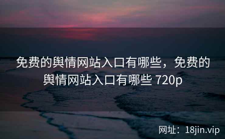 免费的舆情网站入口有哪些，免费的舆情网站入口有哪些 720p