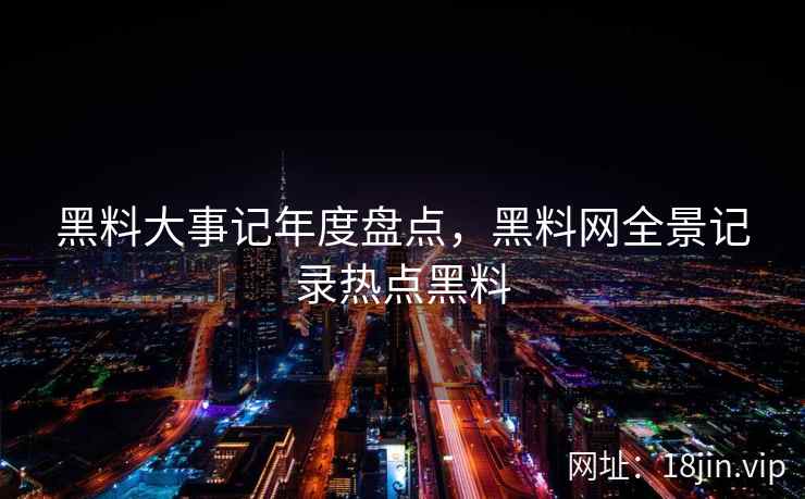 黑料大事记年度盘点，黑料网全景记录热点黑料