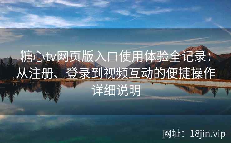 糖心tv网页版入口使用体验全记录：从注册、登录到视频互动的便捷操作详细说明