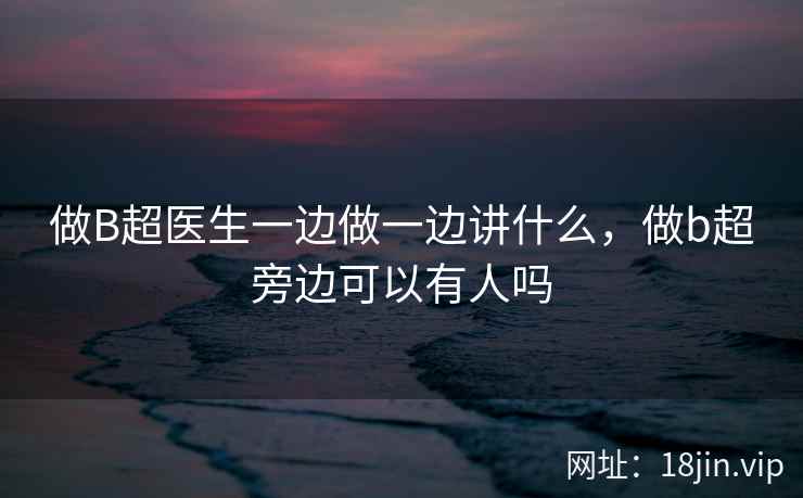 做B超医生一边做一边讲什么，做b超旁边可以有人吗