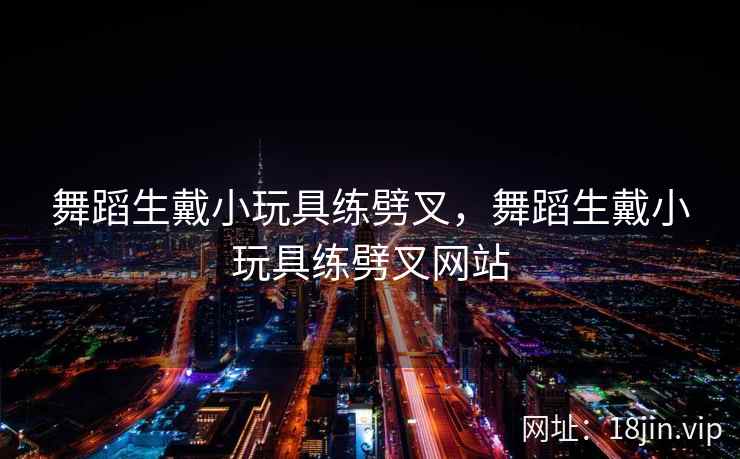 舞蹈生戴小玩具练劈叉，舞蹈生戴小玩具练劈叉网站