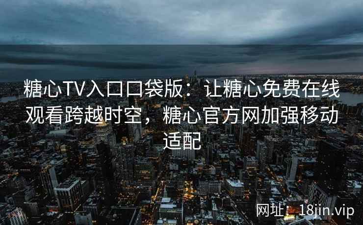 糖心TV入口口袋版：让糖心免费在线观看跨越时空，糖心官方网加强移动适配