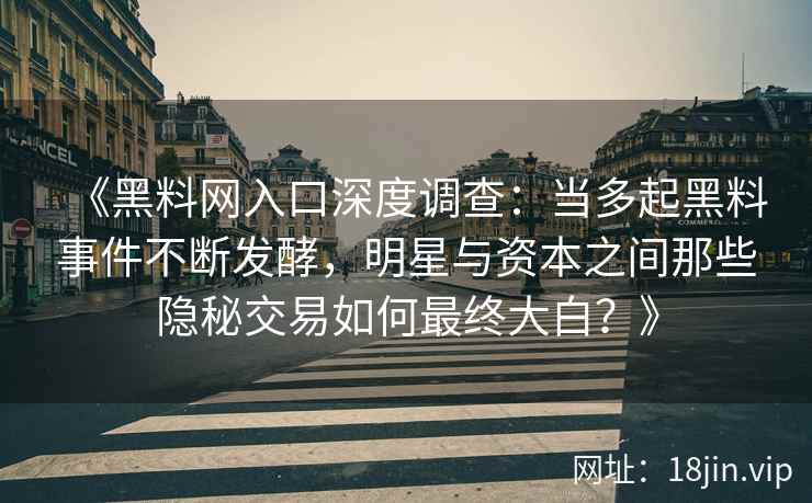《黑料网入口深度调查：当多起黑料事件不断发酵，明星与资本之间那些隐秘交易如何最终大白？》