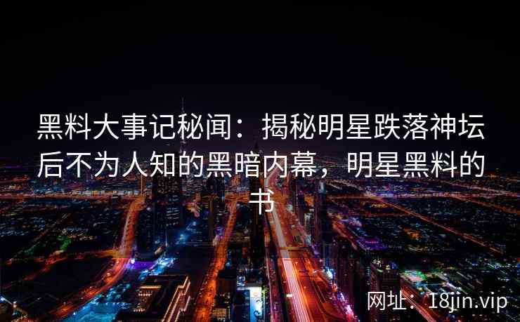 黑料大事记秘闻：揭秘明星跌落神坛后不为人知的黑暗内幕，明星黑料的书
