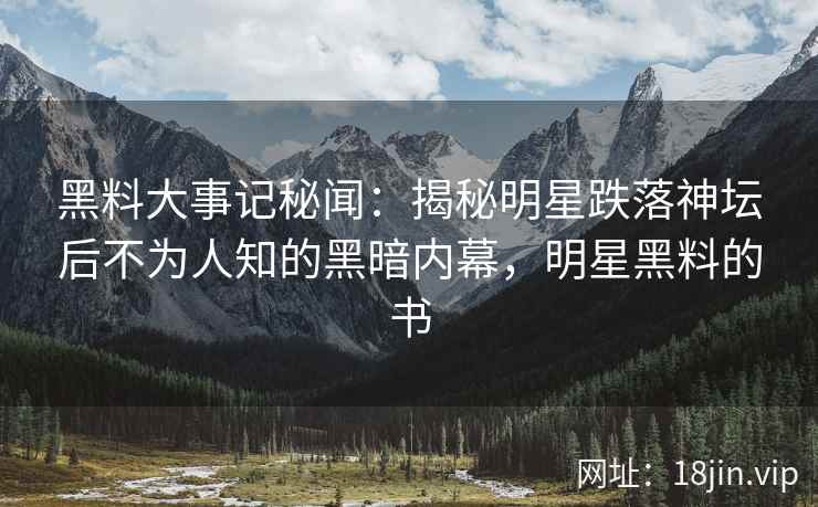 黑料大事记秘闻：揭秘明星跌落神坛后不为人知的黑暗内幕，明星黑料的书