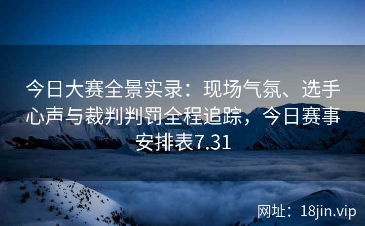今日大赛全景实录：现场气氛、选手心声与裁判判罚全程追踪，今日赛事安排表7.31
