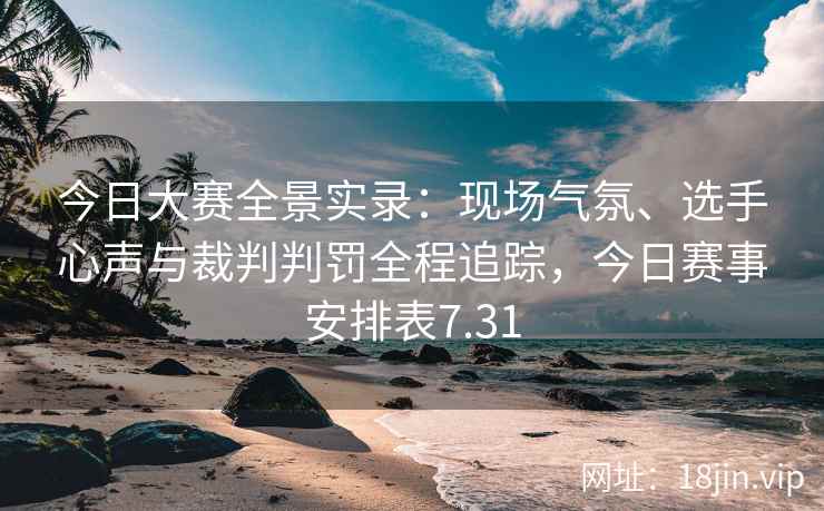 今日大赛全景实录：现场气氛、选手心声与裁判判罚全程追踪，今日赛事安排表7.31