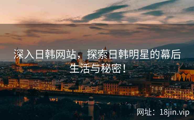 深入日韩网站，探索日韩明星的幕后生活与秘密！
