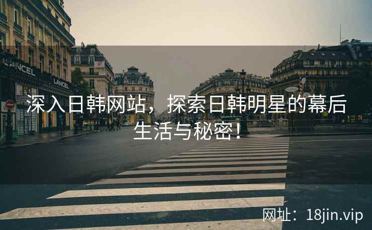 深入日韩网站，探索日韩明星的幕后生活与秘密！