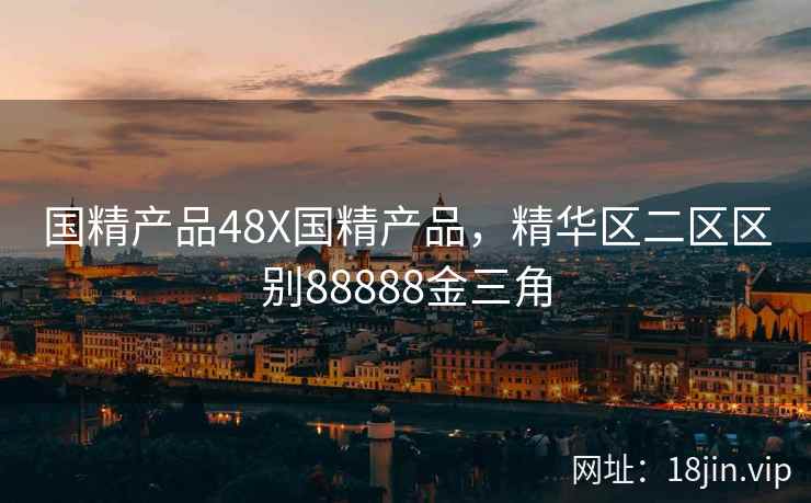 国精产品48X国精产品，精华区二区区别88888金三角