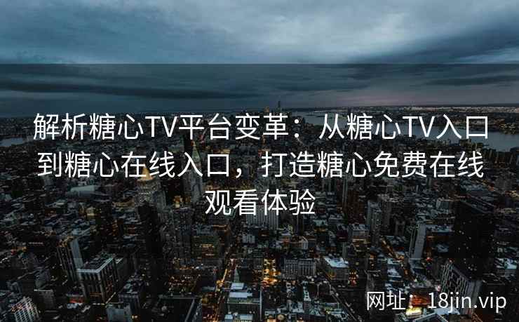 解析糖心TV平台变革：从糖心TV入口到糖心在线入口，打造糖心免费在线观看体验