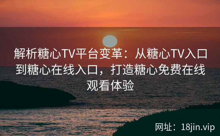 解析糖心TV平台变革：从糖心TV入口到糖心在线入口，打造糖心免费在线观看体验