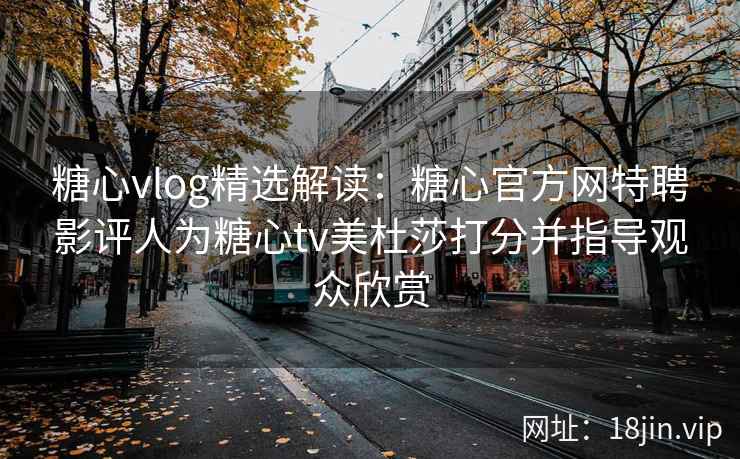 糖心vlog精选解读：糖心官方网特聘影评人为糖心tv美杜莎打分并指导观众欣赏