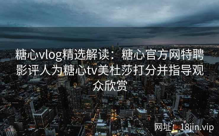糖心vlog精选解读：糖心官方网特聘影评人为糖心tv美杜莎打分并指导观众欣赏