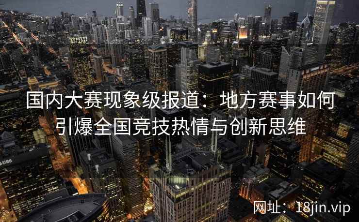 国内大赛现象级报道：地方赛事如何引爆全国竞技热情与创新思维