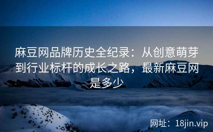 麻豆网品牌历史全纪录：从创意萌芽到行业标杆的成长之路，最新麻豆网是多少