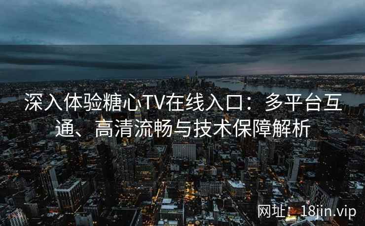 深入体验糖心TV在线入口：多平台互通、高清流畅与技术保障解析
