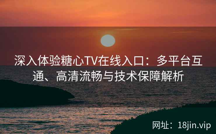 深入体验糖心TV在线入口：多平台互通、高清流畅与技术保障解析