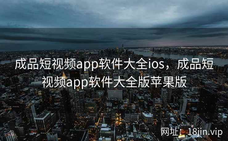 成品短视频app软件大全ios，成品短视频app软件大全版苹果版
