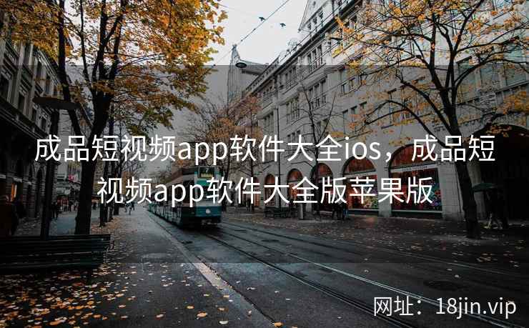 成品短视频app软件大全ios，成品短视频app软件大全版苹果版