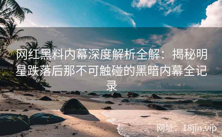 网红黑料内幕深度解析全解：揭秘明星跌落后那不可触碰的黑暗内幕全记录