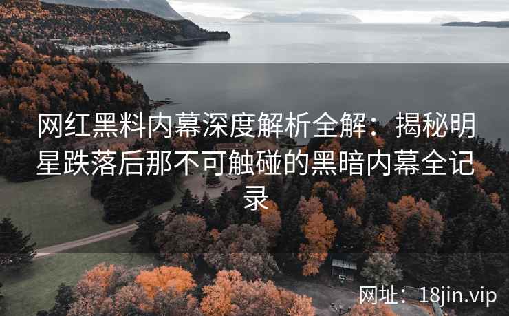 网红黑料内幕深度解析全解：揭秘明星跌落后那不可触碰的黑暗内幕全记录