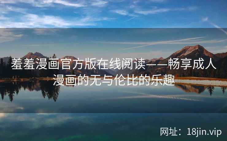 羞羞漫画官方版在线阅读——畅享成人漫画的无与伦比的乐趣