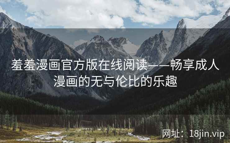 羞羞漫画官方版在线阅读——畅享成人漫画的无与伦比的乐趣