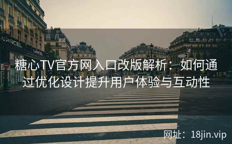 糖心TV官方网入口改版解析：如何通过优化设计提升用户体验与互动性