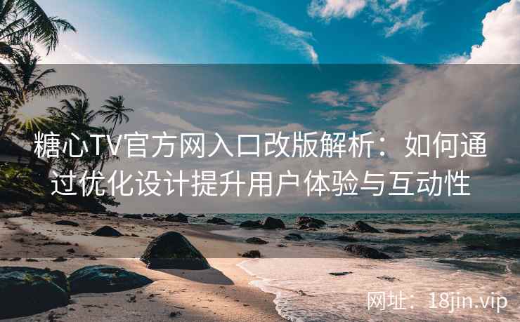 糖心TV官方网入口改版解析：如何通过优化设计提升用户体验与互动性