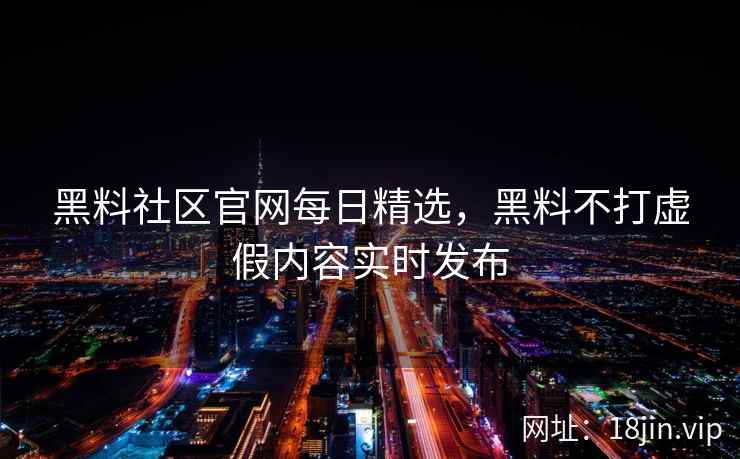 黑料社区官网每日精选，黑料不打虚假内容实时发布