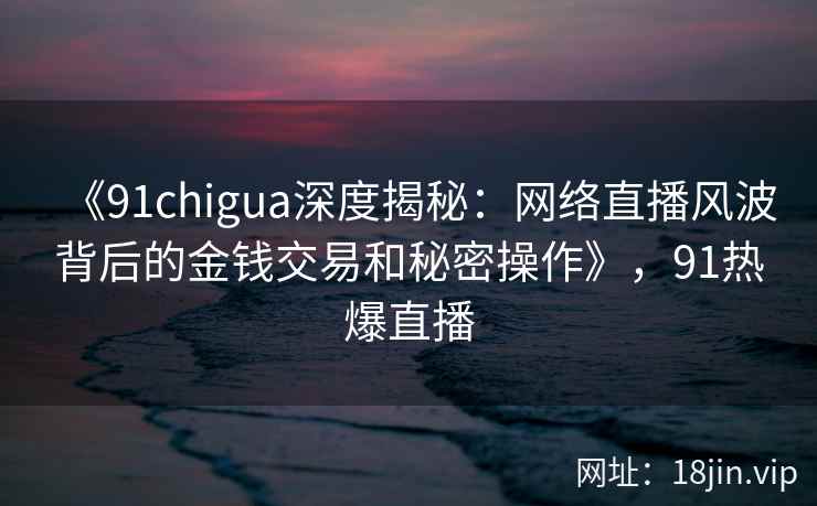 《91chigua深度揭秘：网络直播风波背后的金钱交易和秘密操作》，91热爆直播