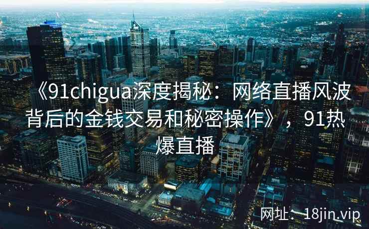 《91chigua深度揭秘：网络直播风波背后的金钱交易和秘密操作》，91热爆直播