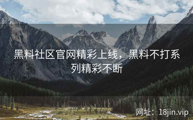 黑料社区官网精彩上线，黑料不打系列精彩不断