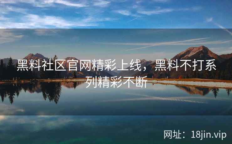 黑料社区官网精彩上线，黑料不打系列精彩不断