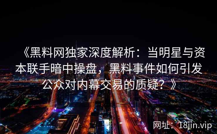 《黑料网独家深度解析：当明星与资本联手暗中操盘，黑料事件如何引发公众对内幕交易的质疑？》