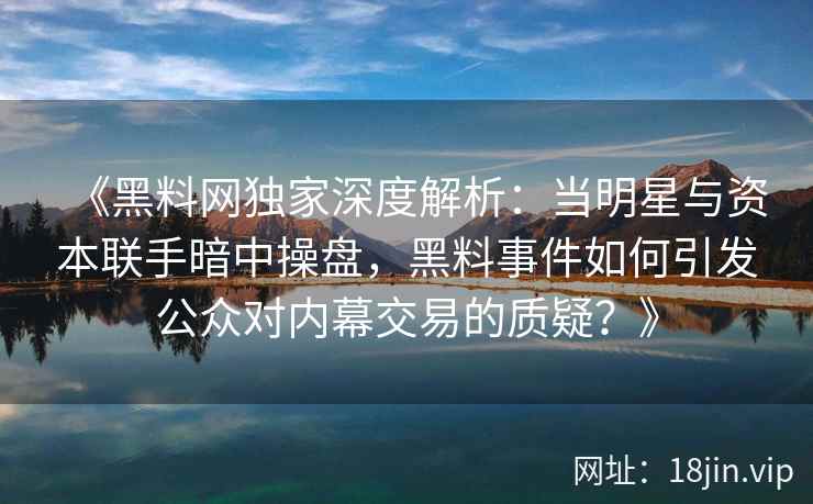 《黑料网独家深度解析：当明星与资本联手暗中操盘，黑料事件如何引发公众对内幕交易的质疑？》