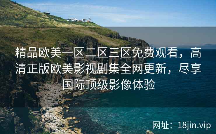 精品欧美一区二区三区免费观看，高清正版欧美影视剧集全网更新，尽享国际顶级影像体验