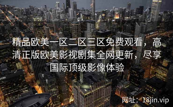 精品欧美一区二区三区免费观看，高清正版欧美影视剧集全网更新，尽享国际顶级影像体验