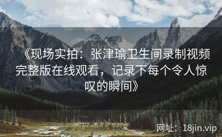 《现场实拍：张津瑜卫生间录制视频完整版在线观看，记录下每个令人惊叹的瞬间》